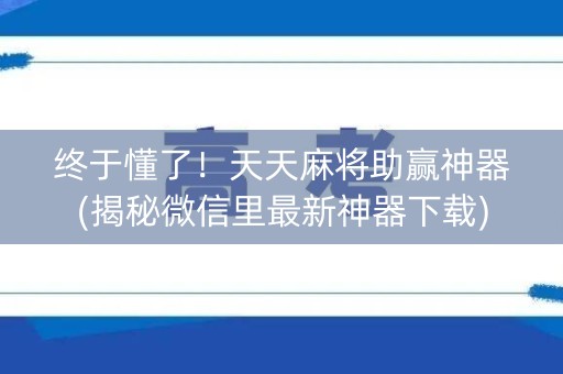 终于懂了！天天麻将助赢神器(揭秘微信里最新神器下载)