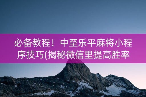 必备教程！中至乐平麻将小程序技巧(揭秘微信里提高胜率)