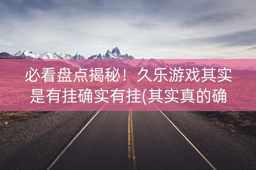 必看盘点揭秘！久乐游戏其实是有挂确实有挂(其实真的确实有挂)