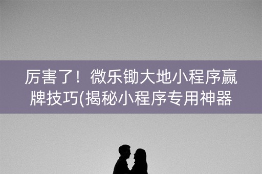 厉害了！微乐锄大地小程序赢牌技巧(揭秘小程序专用神器下载)