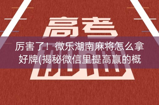 厉害了！微乐湖南麻将怎么拿好牌(揭秘微信里提高赢的概率)