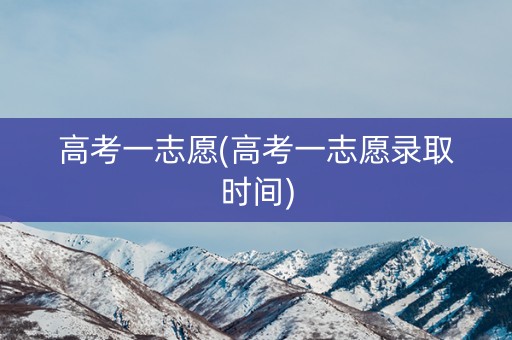 高考一志愿(高考一志愿录取时间)