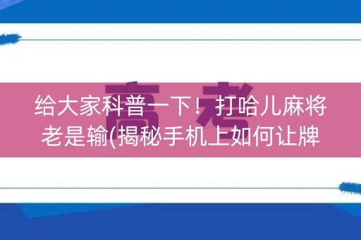 给大家科普一下！打哈儿麻将老是输(揭秘手机上如何让牌变好)