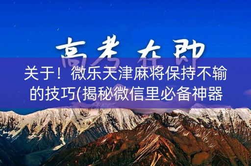 关于！微乐天津麻将保持不输的技巧(揭秘微信里必备神器)
