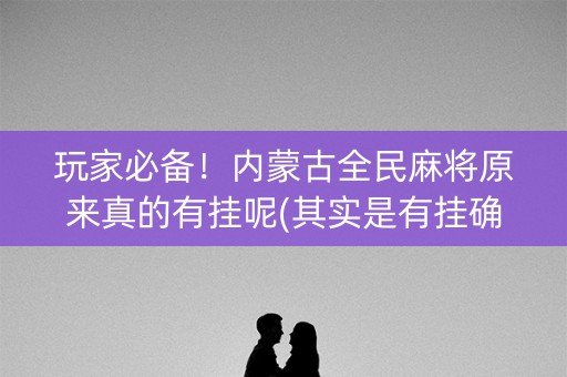 玩家必备！内蒙古全民麻将原来真的有挂呢(其实是有挂确实有挂)