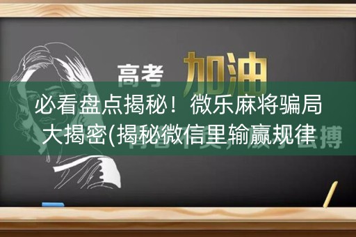 必看盘点揭秘！微乐麻将骗局大揭密(揭秘微信里输赢规律)