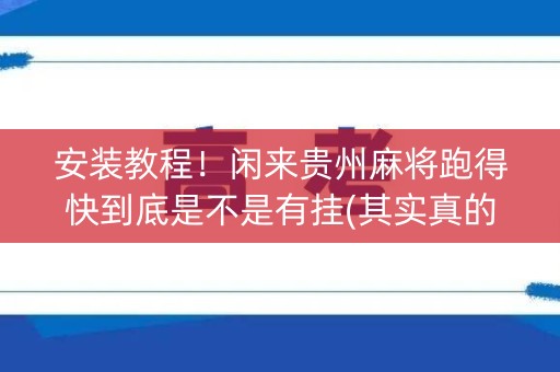 安装教程！闲来贵州麻将跑得快到底是不是有挂(其实真的有挂)
