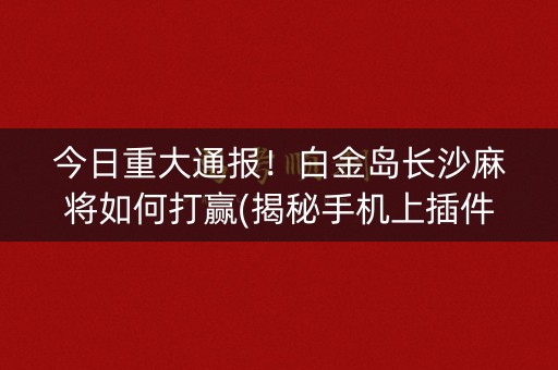 今日重大通报！白金岛长沙麻将如何打赢(揭秘手机上插件下载)