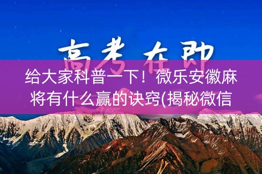 给大家科普一下！微乐安徽麻将有什么赢的诀窍(揭秘微信里胜率到哪调)
