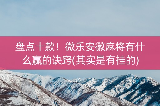 盘点十款！微乐安徽麻将有什么赢的诀窍(其实是有挂的)