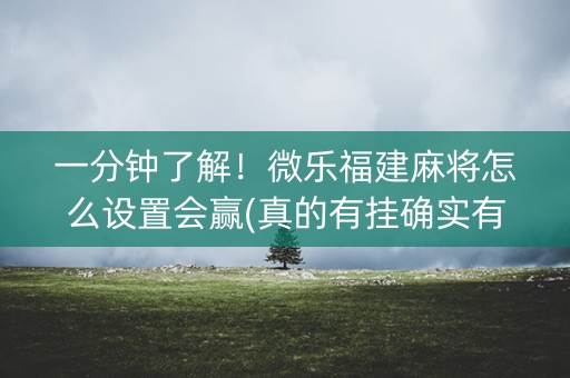 一分钟了解！微乐福建麻将怎么设置会赢(真的有挂确实有挂)