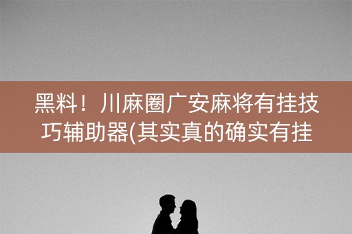 黑料！川麻圈广安麻将有挂技巧辅助器(其实真的确实有挂)