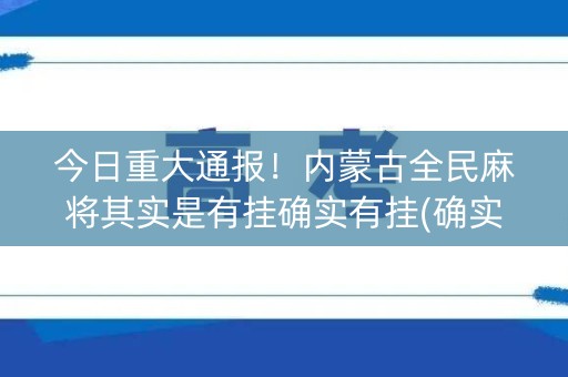 今日重大通报！内蒙古全民麻将其实是有挂确实有挂(确实真的有挂)