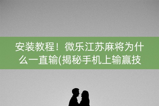 安装教程！微乐江苏麻将为什么一直输(揭秘手机上输赢技巧)