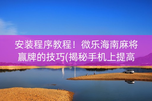 安装程序教程！微乐海南麻将赢牌的技巧(揭秘手机上提高胜率)