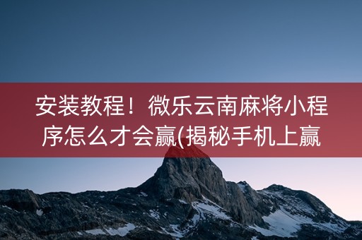 安装教程！微乐云南麻将小程序怎么才会赢(揭秘手机上赢的诀窍)