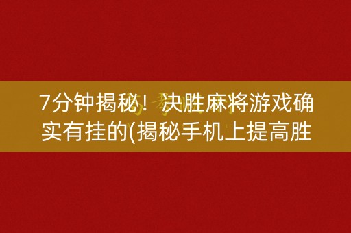 7分钟揭秘！决胜麻将游戏确实有挂的(揭秘手机上提高胜率)