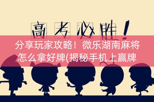 分享玩家攻略！微乐湖南麻将怎么拿好牌(揭秘手机上赢牌的技巧)