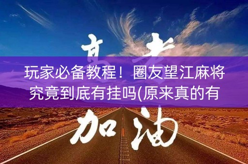 玩家必备教程！圈友望江麻将究竟到底有挂吗(原来真的有挂)