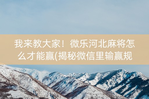 我来教大家！微乐河北麻将怎么才能赢(揭秘微信里输赢规律)