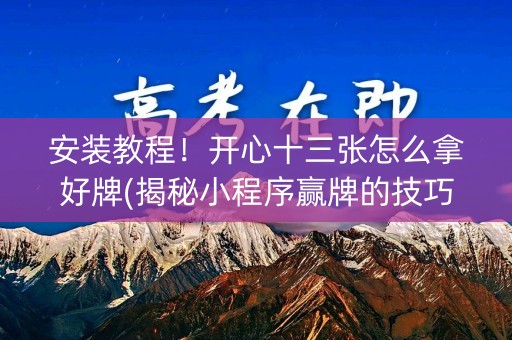安装教程！开心十三张怎么拿好牌(揭秘小程序赢牌的技巧)
