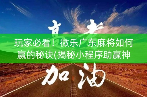 玩家必看！微乐广东麻将如何赢的秘诀(揭秘小程序助赢神器)