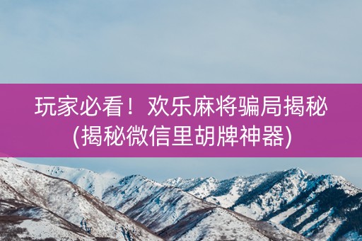 玩家必看！欢乐麻将骗局揭秘(揭秘微信里胡牌神器)