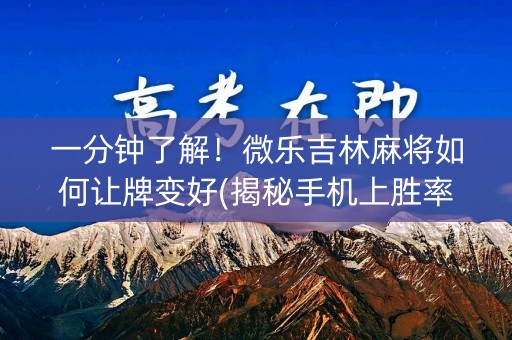 一分钟了解！微乐吉林麻将如何让牌变好(揭秘手机上胜率到哪调)