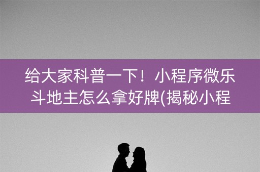 给大家科普一下！小程序微乐斗地主怎么拿好牌(揭秘小程序系统发好牌)
