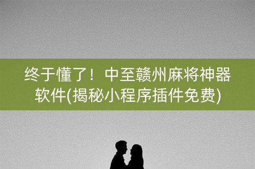 终于懂了！中至赣州麻将神器软件(揭秘小程序插件免费)