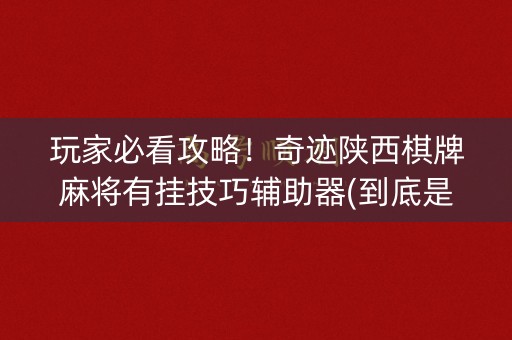 玩家必看攻略！奇迹陕西棋牌麻将有挂技巧辅助器(到底是不是有挂)