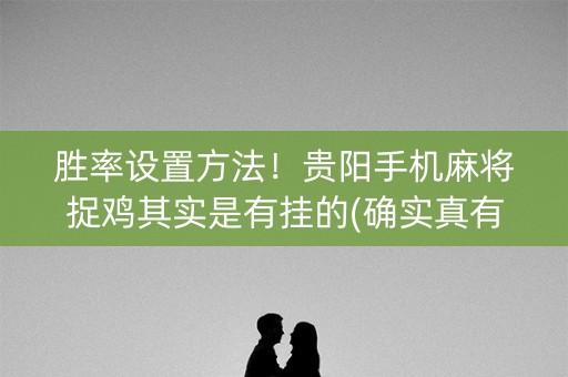 胜率设置方法！贵阳手机麻将捉鸡其实是有挂的(确实真有挂)