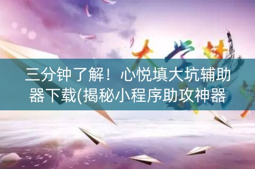 三分钟了解！心悦填大坑辅助器下载(揭秘小程序助攻神器)