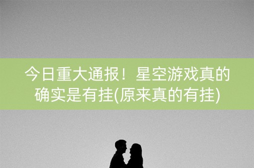 今日重大通报！星空游戏真的确实是有挂(原来真的有挂)