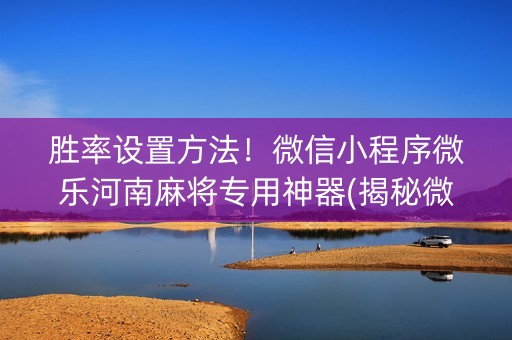 胜率设置方法！微信小程序微乐河南麻将专用神器(揭秘微信里胡牌技巧)