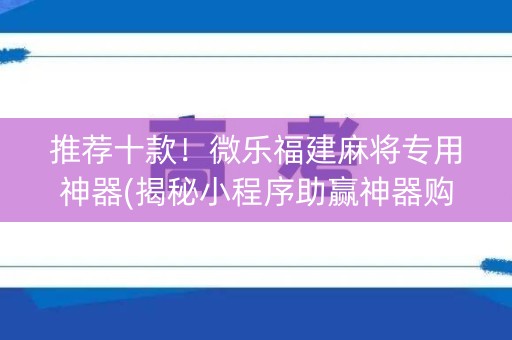 推荐十款！微乐福建麻将专用神器(揭秘小程序助赢神器购买)