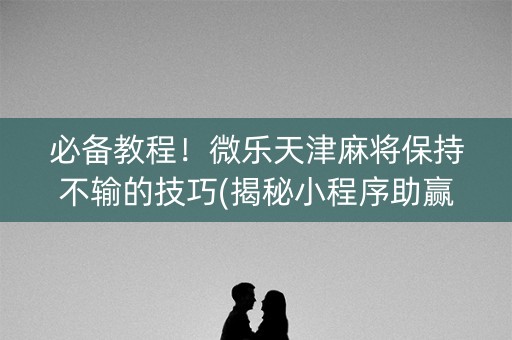 必备教程！微乐天津麻将保持不输的技巧(揭秘小程序助赢神器购买)