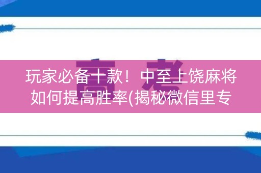 玩家必备十款！中至上饶麻将如何提高胜率(揭秘微信里专用神器)