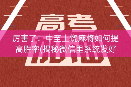 厉害了！中至上饶麻将如何提高胜率(揭秘微信里系统发好牌)