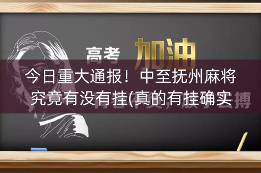 今日重大通报！中至抚州麻将究竟有没有挂(真的有挂确实有挂)