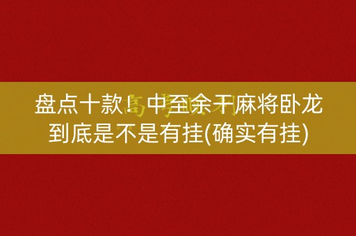 盘点十款！中至余干麻将卧龙到底是不是有挂(确实有挂)