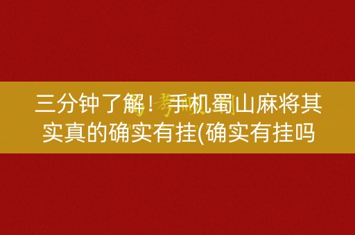 三分钟了解！手机蜀山麻将其实真的确实有挂(确实有挂吗)