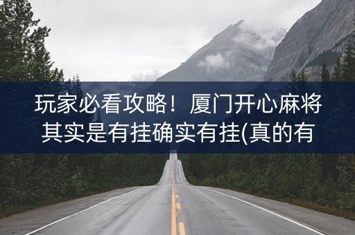 玩家必看攻略！厦门开心麻将其实是有挂确实有挂(真的有挂确实有挂)