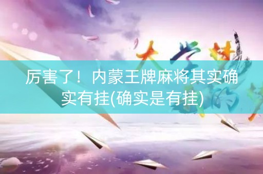 厉害了！内蒙王牌麻将其实确实有挂(确实是有挂)