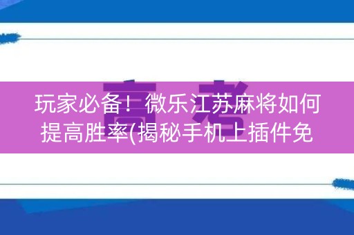 玩家必备！微乐江苏麻将如何提高胜率(揭秘手机上插件免费)