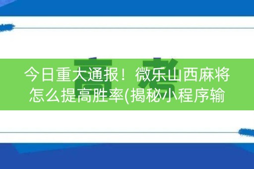 今日重大通报！微乐山西麻将怎么提高胜率(揭秘小程序输赢技巧)