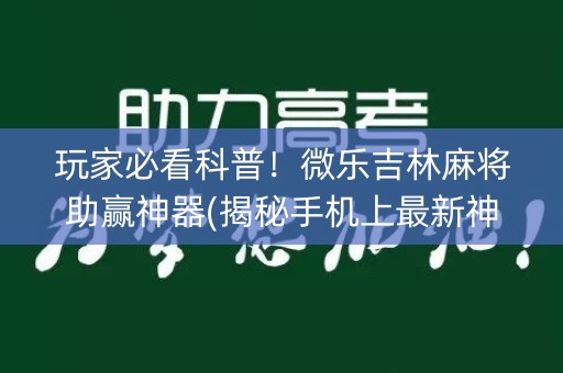 玩家必看科普！微乐吉林麻将助赢神器(揭秘手机上最新神器下载)