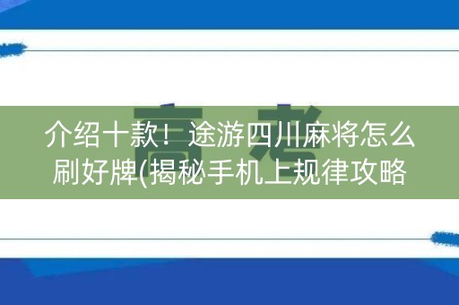 介绍十款！途游四川麻将怎么刷好牌(揭秘手机上规律攻略)