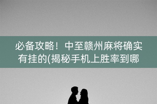 必备攻略！中至赣州麻将确实有挂的(揭秘手机上胜率到哪调)