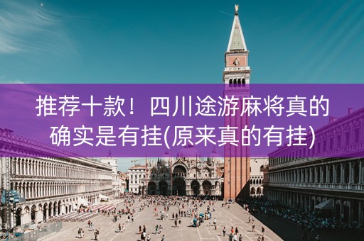 推荐十款！四川途游麻将真的确实是有挂(原来真的有挂)